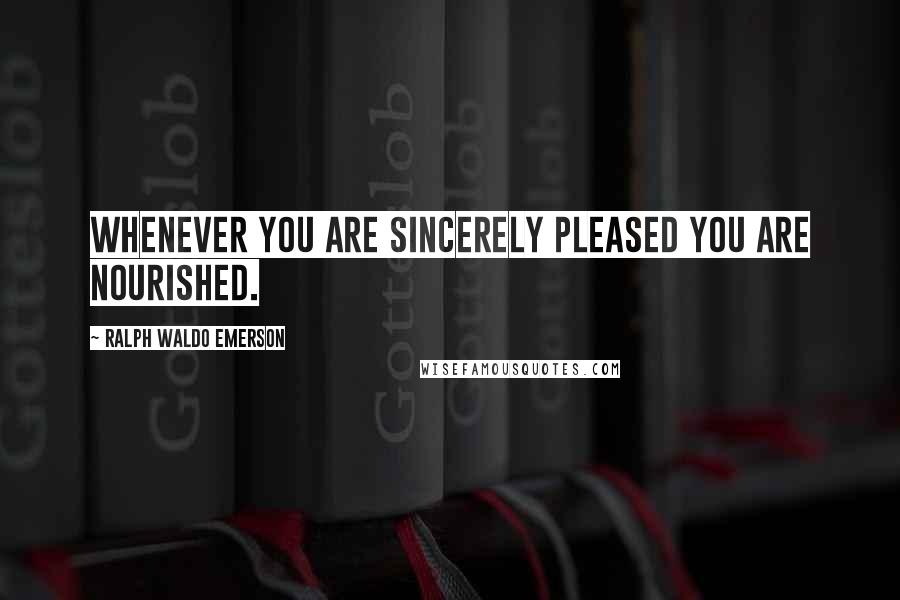 Ralph Waldo Emerson Quotes: Whenever you are sincerely pleased you are nourished.
