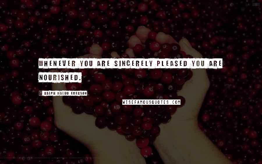 Ralph Waldo Emerson Quotes: Whenever you are sincerely pleased you are nourished.