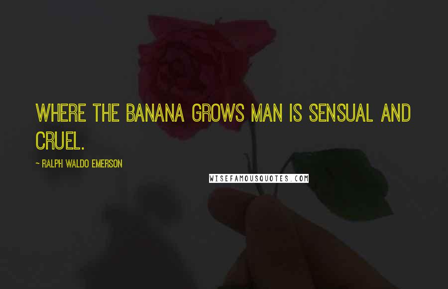 Ralph Waldo Emerson Quotes: Where the banana grows man is sensual and cruel.