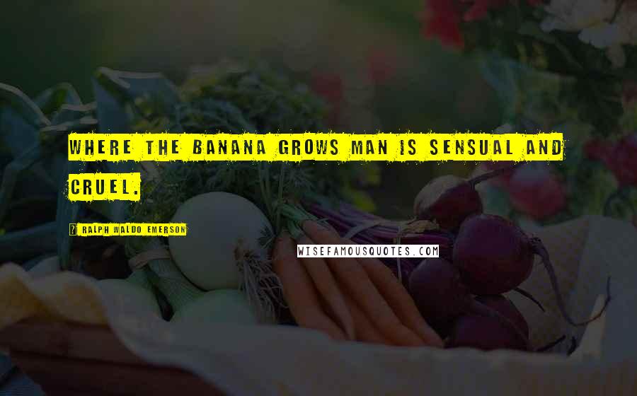 Ralph Waldo Emerson Quotes: Where the banana grows man is sensual and cruel.