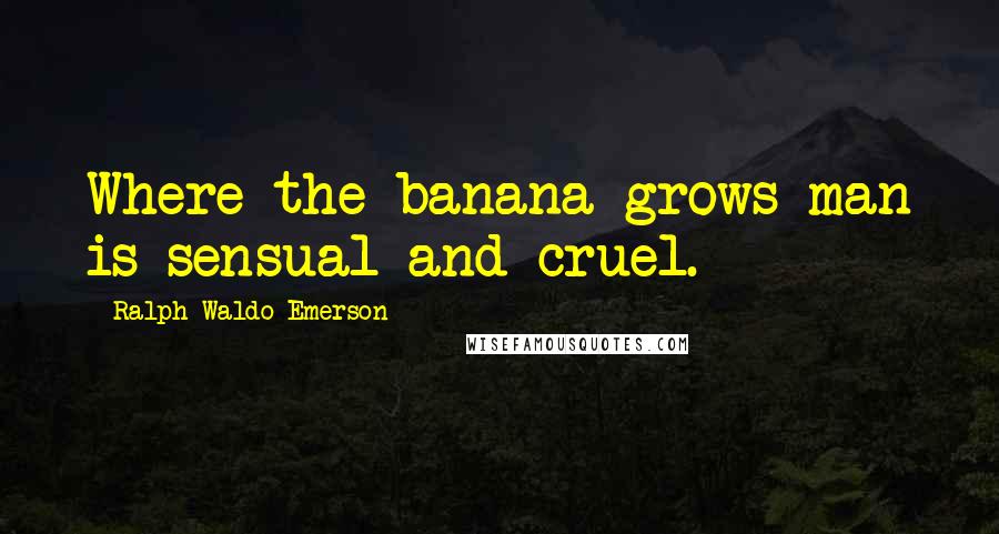 Ralph Waldo Emerson Quotes: Where the banana grows man is sensual and cruel.