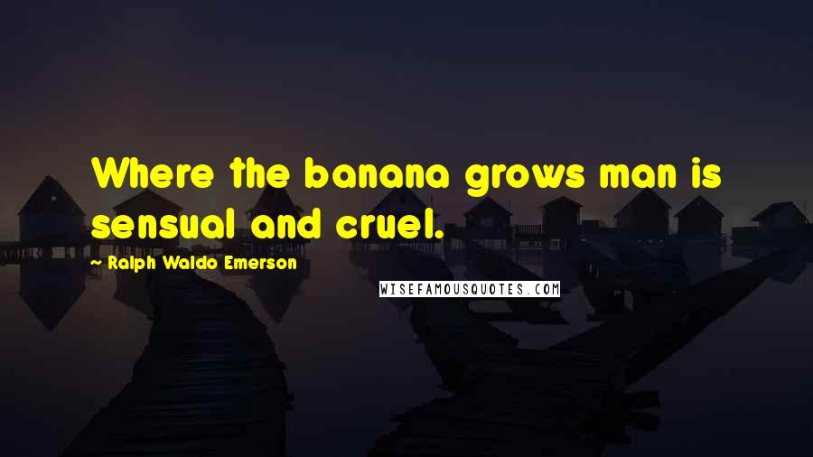 Ralph Waldo Emerson Quotes: Where the banana grows man is sensual and cruel.