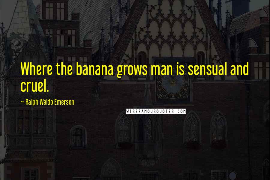 Ralph Waldo Emerson Quotes: Where the banana grows man is sensual and cruel.