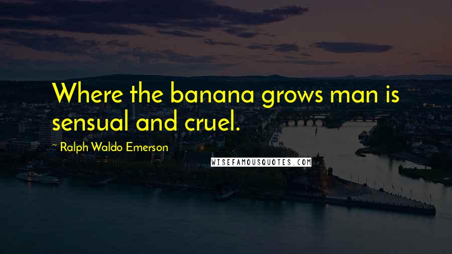 Ralph Waldo Emerson Quotes: Where the banana grows man is sensual and cruel.