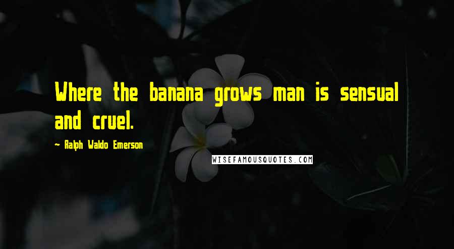 Ralph Waldo Emerson Quotes: Where the banana grows man is sensual and cruel.