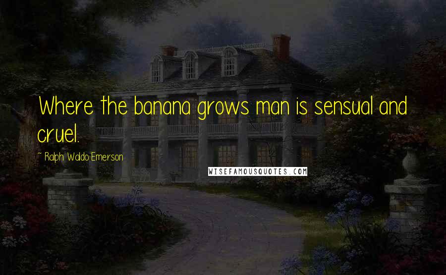 Ralph Waldo Emerson Quotes: Where the banana grows man is sensual and cruel.