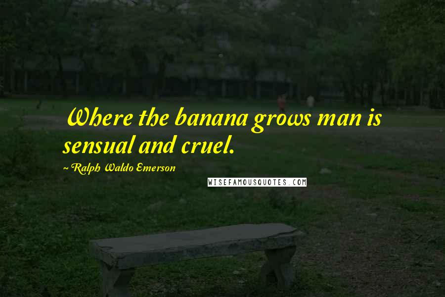 Ralph Waldo Emerson Quotes: Where the banana grows man is sensual and cruel.