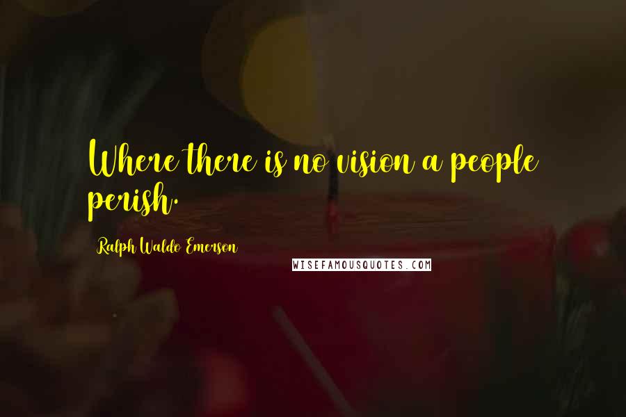 Ralph Waldo Emerson Quotes: Where there is no vision a people perish.