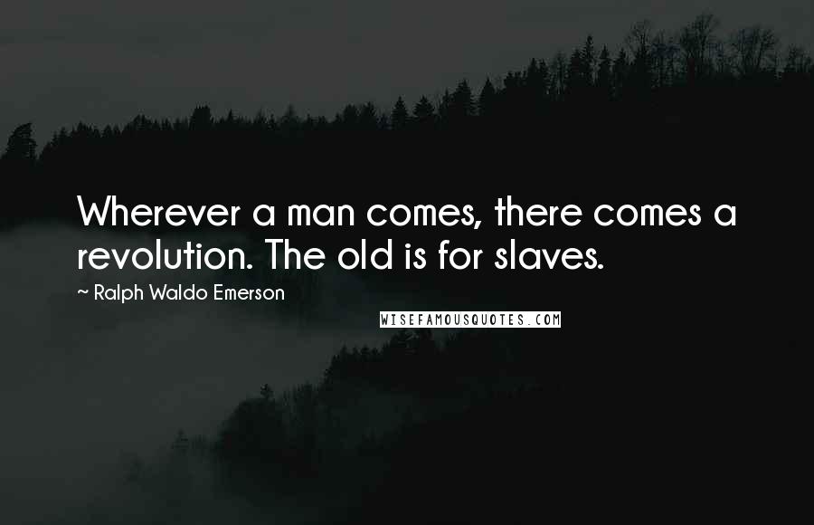 Ralph Waldo Emerson Quotes: Wherever a man comes, there comes a revolution. The old is for slaves.