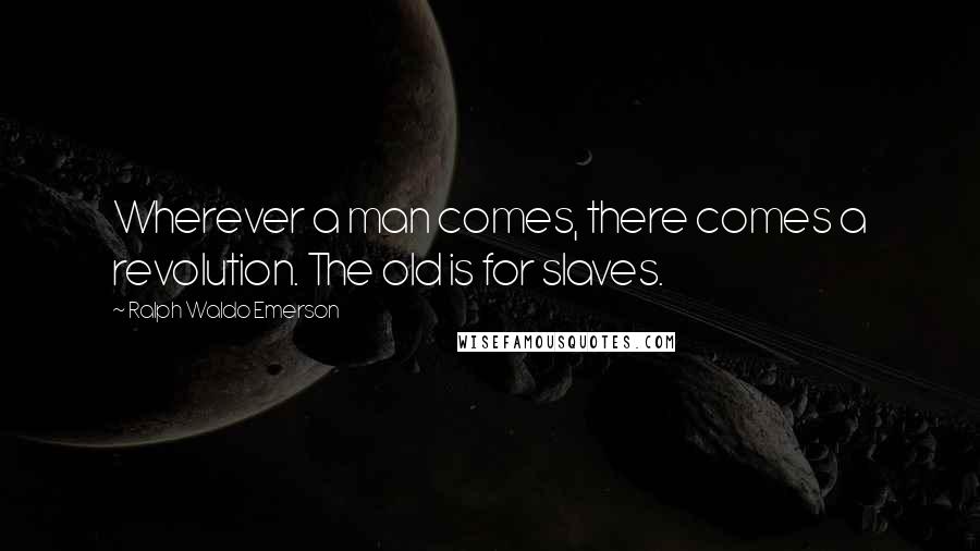 Ralph Waldo Emerson Quotes: Wherever a man comes, there comes a revolution. The old is for slaves.