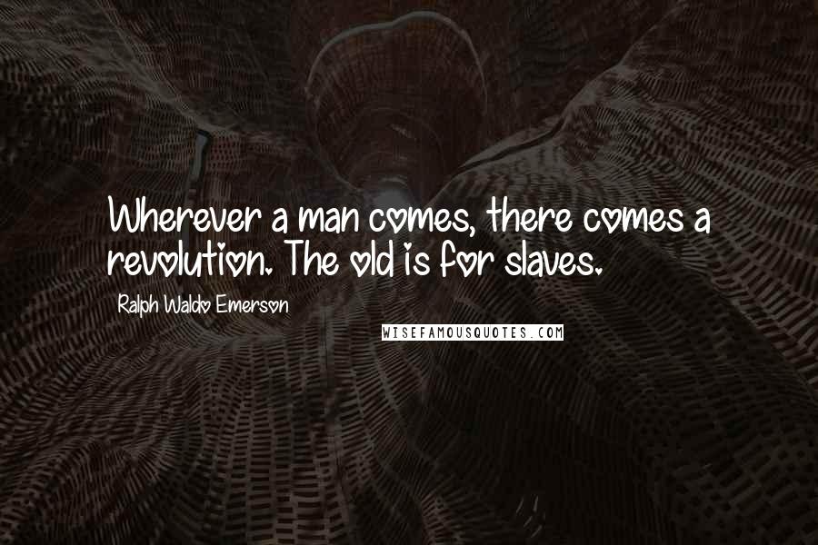 Ralph Waldo Emerson Quotes: Wherever a man comes, there comes a revolution. The old is for slaves.