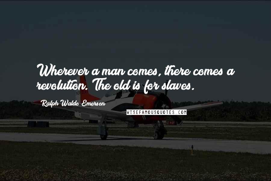Ralph Waldo Emerson Quotes: Wherever a man comes, there comes a revolution. The old is for slaves.