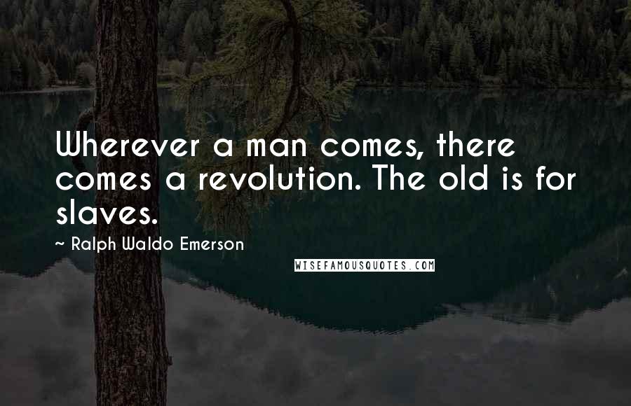 Ralph Waldo Emerson Quotes: Wherever a man comes, there comes a revolution. The old is for slaves.