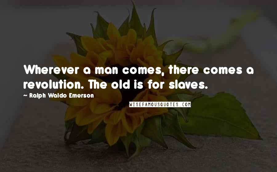 Ralph Waldo Emerson Quotes: Wherever a man comes, there comes a revolution. The old is for slaves.