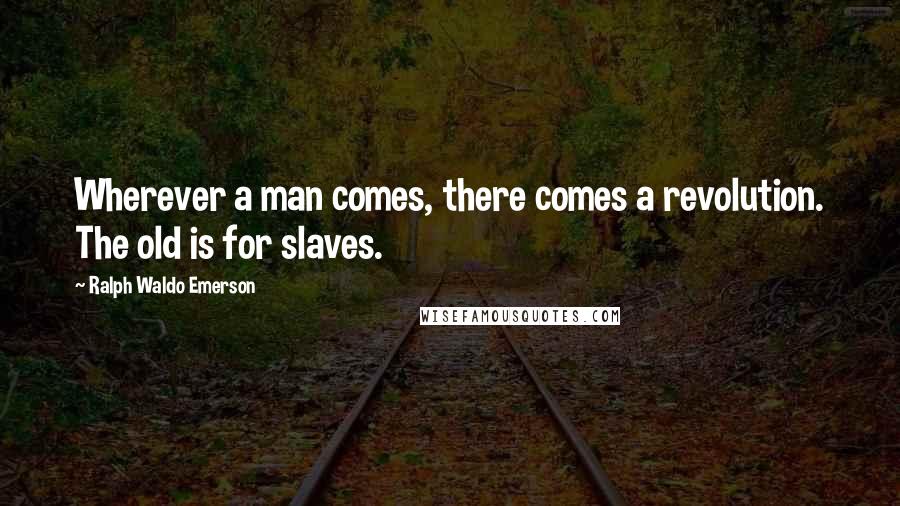 Ralph Waldo Emerson Quotes: Wherever a man comes, there comes a revolution. The old is for slaves.