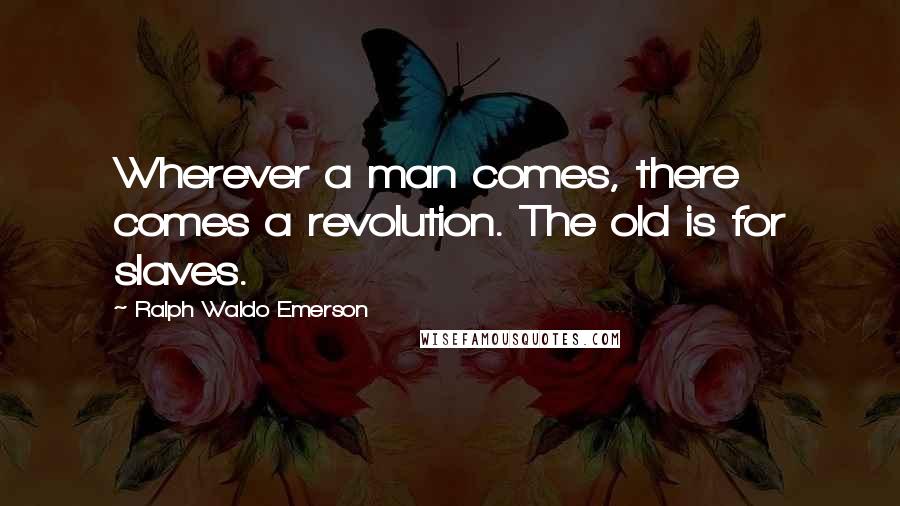 Ralph Waldo Emerson Quotes: Wherever a man comes, there comes a revolution. The old is for slaves.