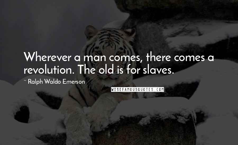 Ralph Waldo Emerson Quotes: Wherever a man comes, there comes a revolution. The old is for slaves.