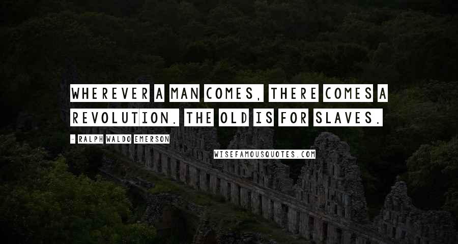 Ralph Waldo Emerson Quotes: Wherever a man comes, there comes a revolution. The old is for slaves.