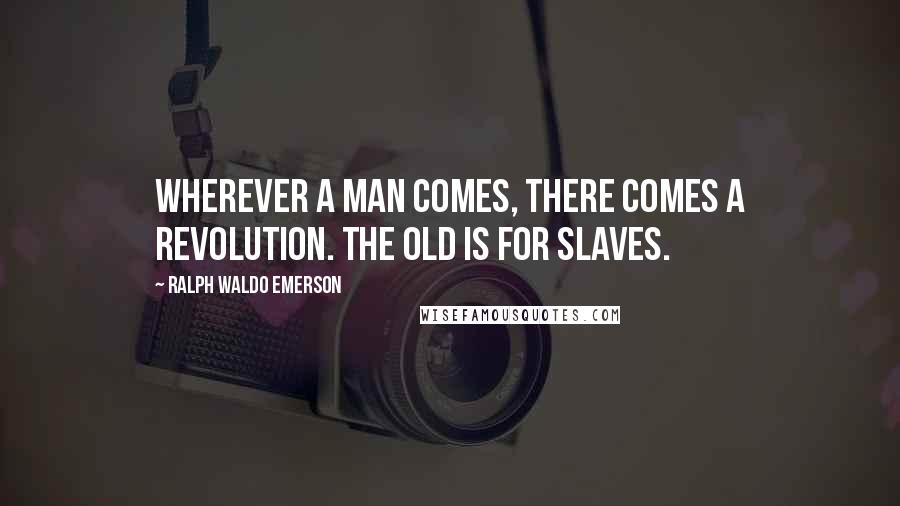 Ralph Waldo Emerson Quotes: Wherever a man comes, there comes a revolution. The old is for slaves.