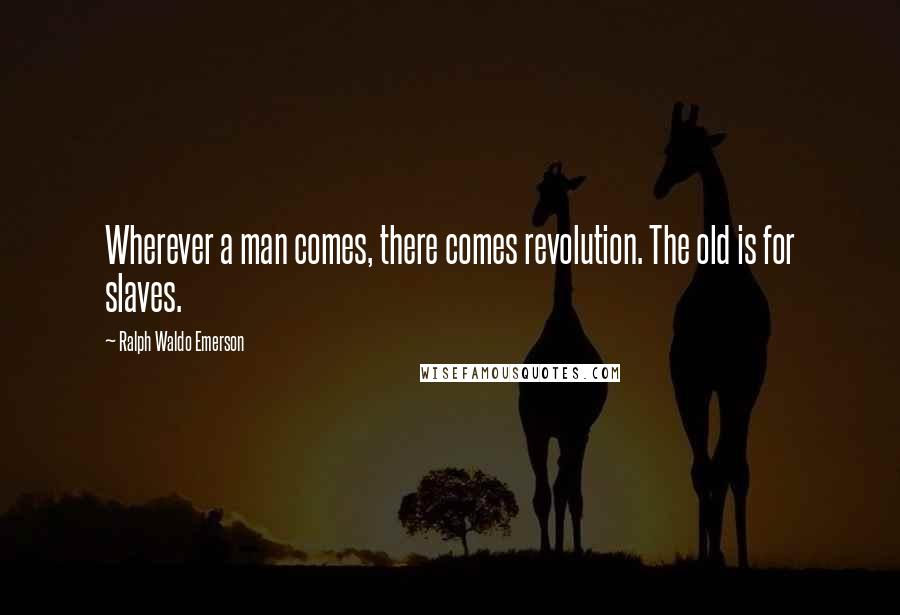 Ralph Waldo Emerson Quotes: Wherever a man comes, there comes revolution. The old is for slaves.