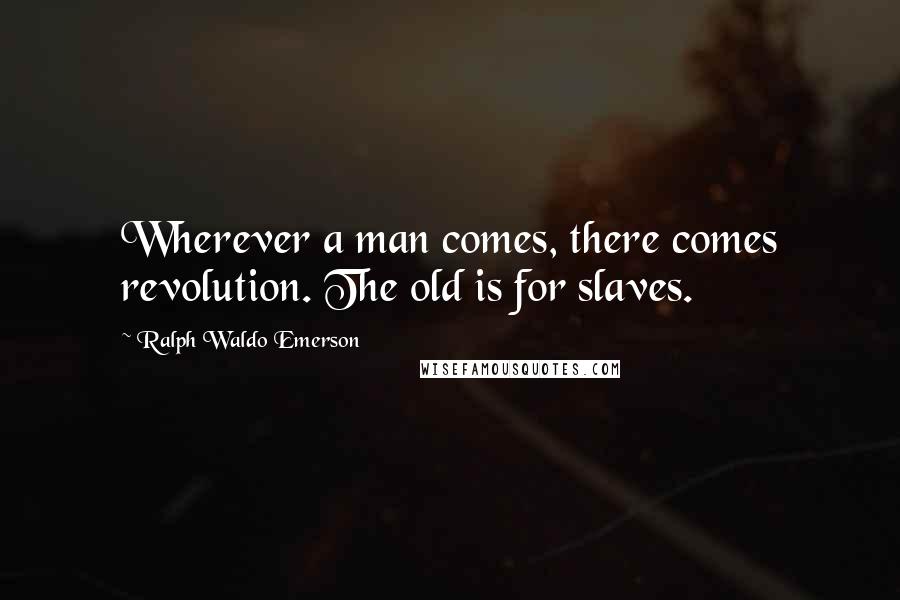 Ralph Waldo Emerson Quotes: Wherever a man comes, there comes revolution. The old is for slaves.