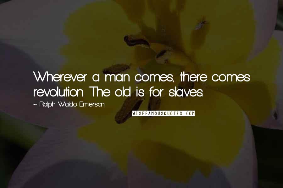 Ralph Waldo Emerson Quotes: Wherever a man comes, there comes revolution. The old is for slaves.