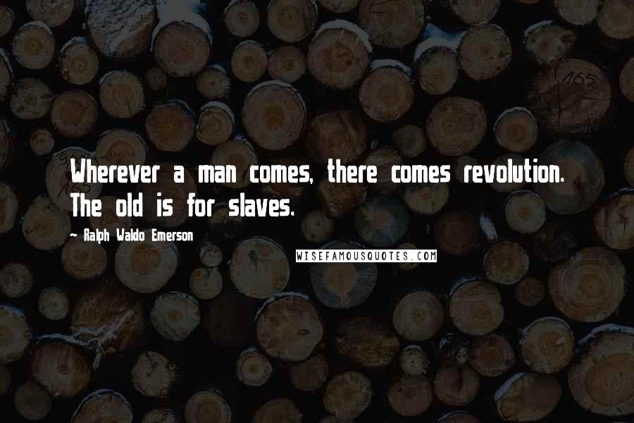 Ralph Waldo Emerson Quotes: Wherever a man comes, there comes revolution. The old is for slaves.