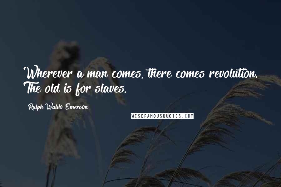 Ralph Waldo Emerson Quotes: Wherever a man comes, there comes revolution. The old is for slaves.