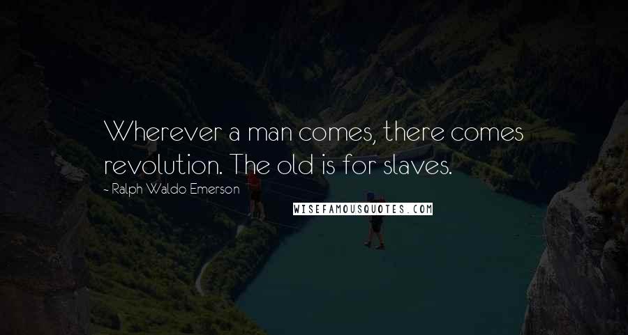 Ralph Waldo Emerson Quotes: Wherever a man comes, there comes revolution. The old is for slaves.