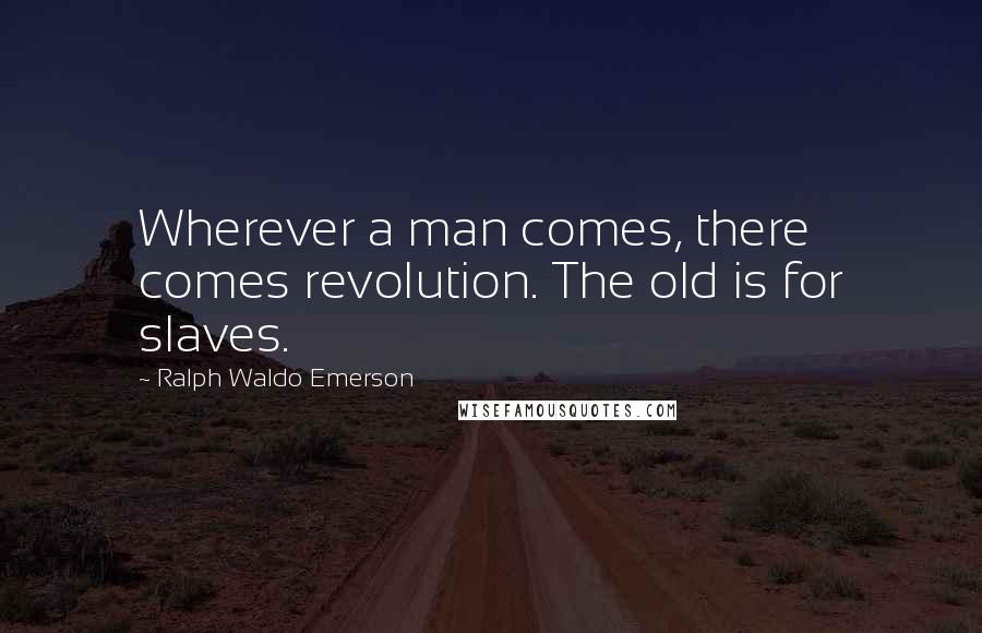 Ralph Waldo Emerson Quotes: Wherever a man comes, there comes revolution. The old is for slaves.