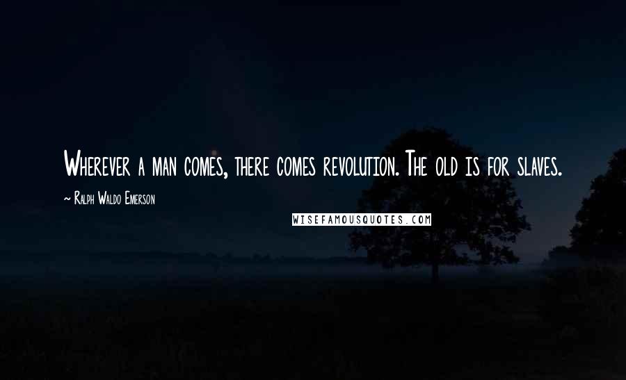 Ralph Waldo Emerson Quotes: Wherever a man comes, there comes revolution. The old is for slaves.