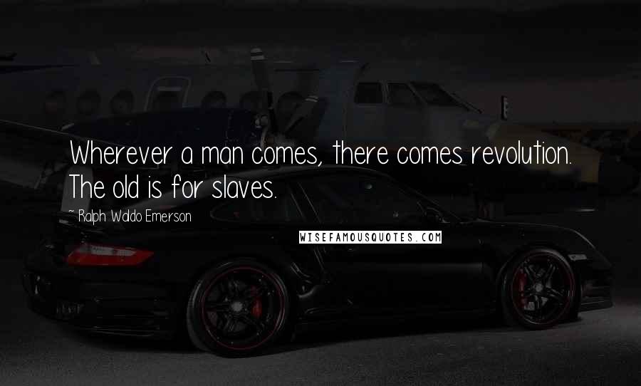 Ralph Waldo Emerson Quotes: Wherever a man comes, there comes revolution. The old is for slaves.