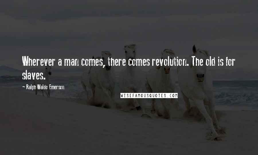 Ralph Waldo Emerson Quotes: Wherever a man comes, there comes revolution. The old is for slaves.