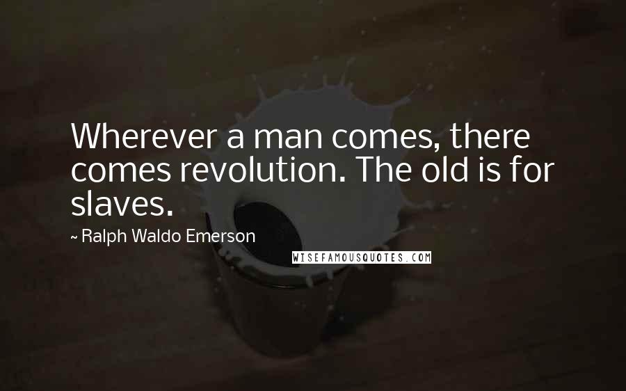 Ralph Waldo Emerson Quotes: Wherever a man comes, there comes revolution. The old is for slaves.