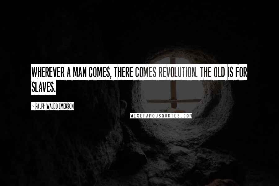 Ralph Waldo Emerson Quotes: Wherever a man comes, there comes revolution. The old is for slaves.