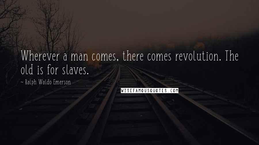 Ralph Waldo Emerson Quotes: Wherever a man comes, there comes revolution. The old is for slaves.