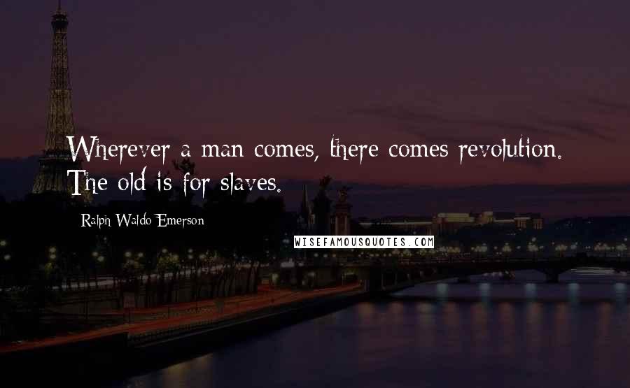 Ralph Waldo Emerson Quotes: Wherever a man comes, there comes revolution. The old is for slaves.