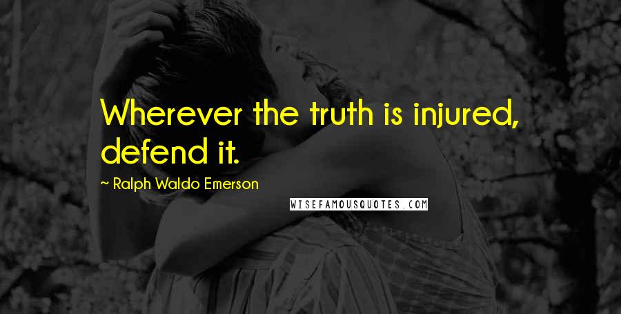 Ralph Waldo Emerson Quotes: Wherever the truth is injured, defend it.