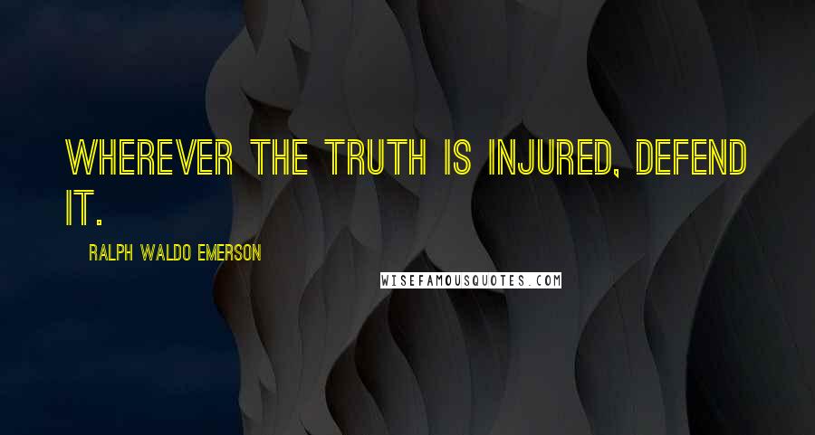 Ralph Waldo Emerson Quotes: Wherever the truth is injured, defend it.