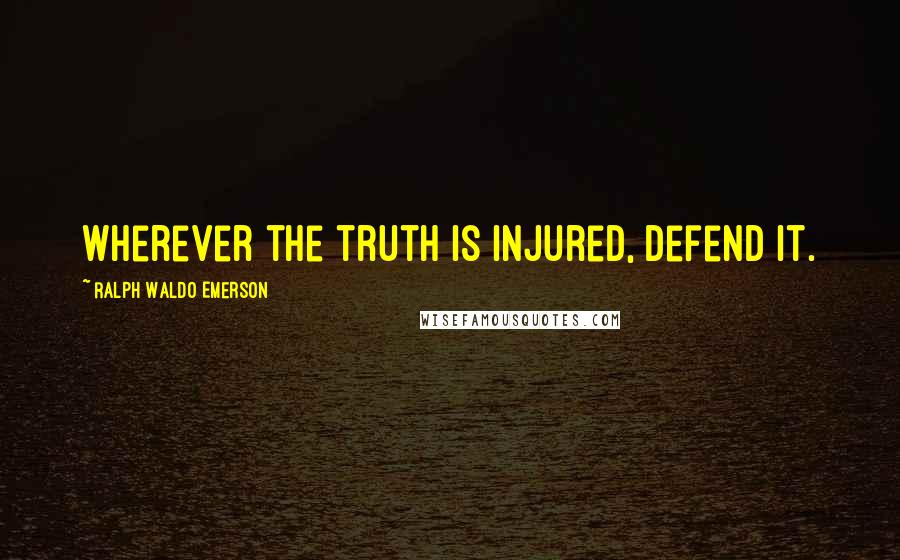 Ralph Waldo Emerson Quotes: Wherever the truth is injured, defend it.