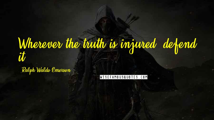 Ralph Waldo Emerson Quotes: Wherever the truth is injured, defend it.