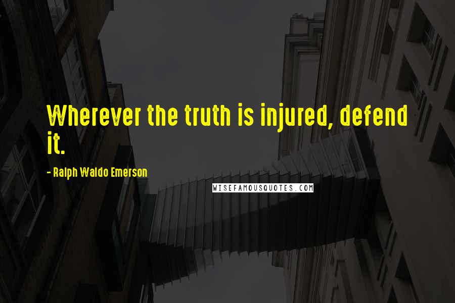 Ralph Waldo Emerson Quotes: Wherever the truth is injured, defend it.