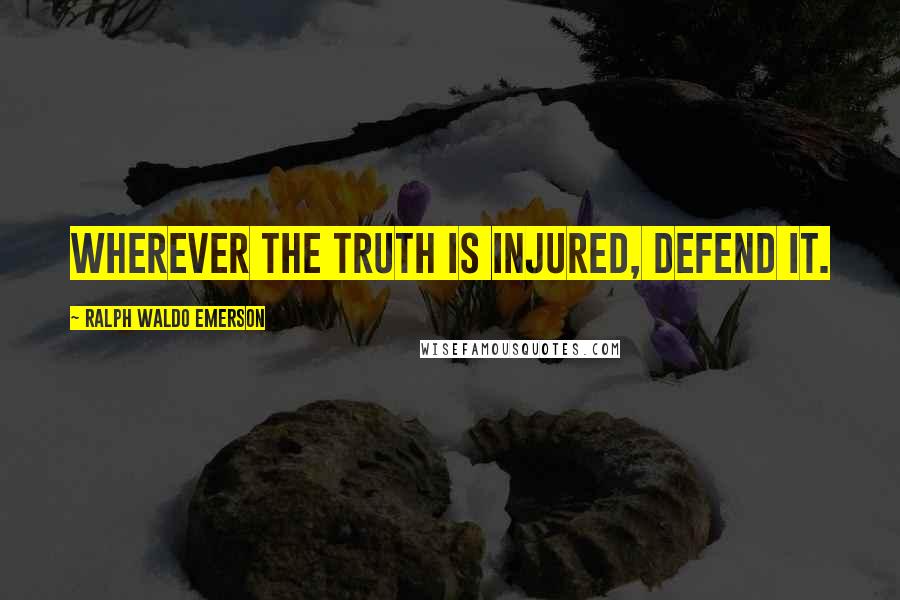 Ralph Waldo Emerson Quotes: Wherever the truth is injured, defend it.