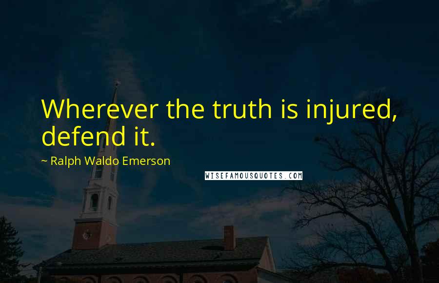 Ralph Waldo Emerson Quotes: Wherever the truth is injured, defend it.