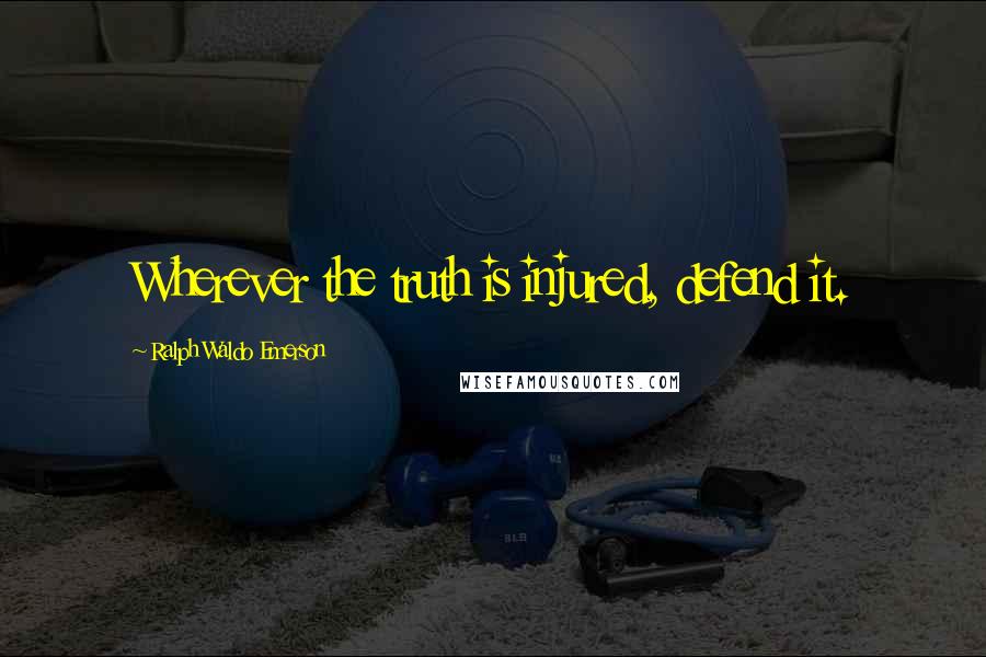 Ralph Waldo Emerson Quotes: Wherever the truth is injured, defend it.