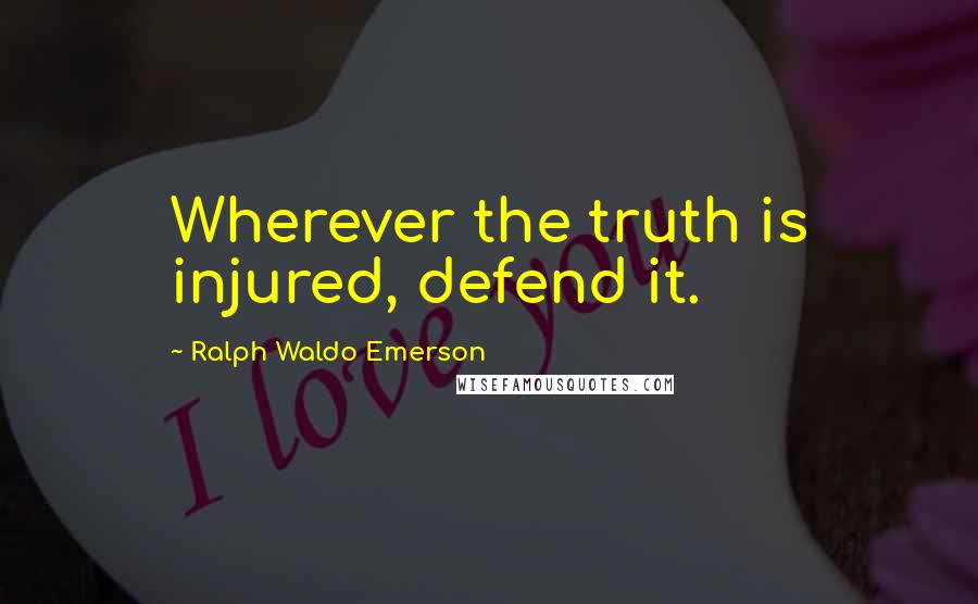 Ralph Waldo Emerson Quotes: Wherever the truth is injured, defend it.