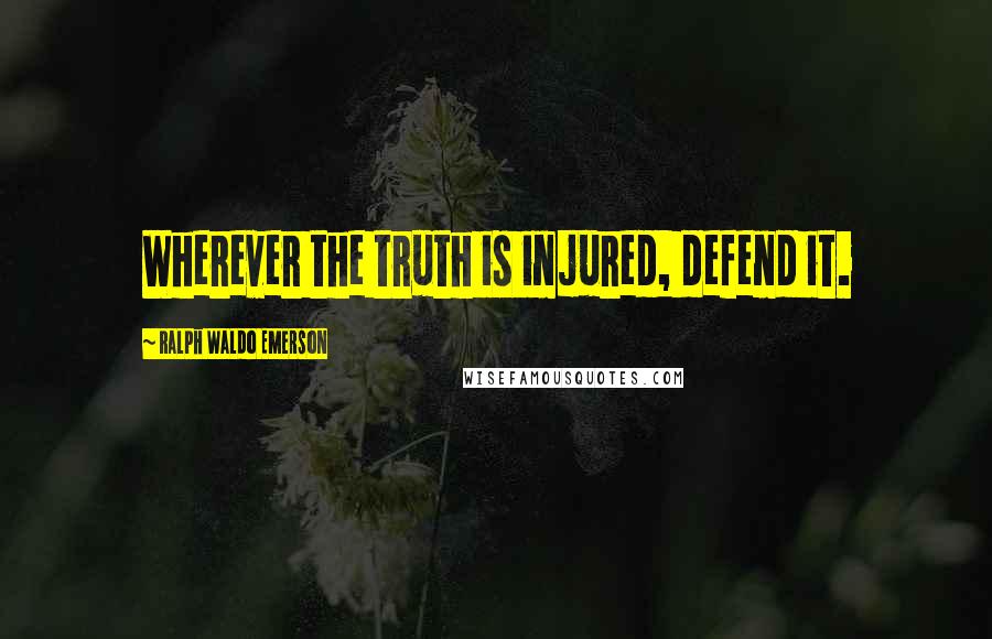 Ralph Waldo Emerson Quotes: Wherever the truth is injured, defend it.