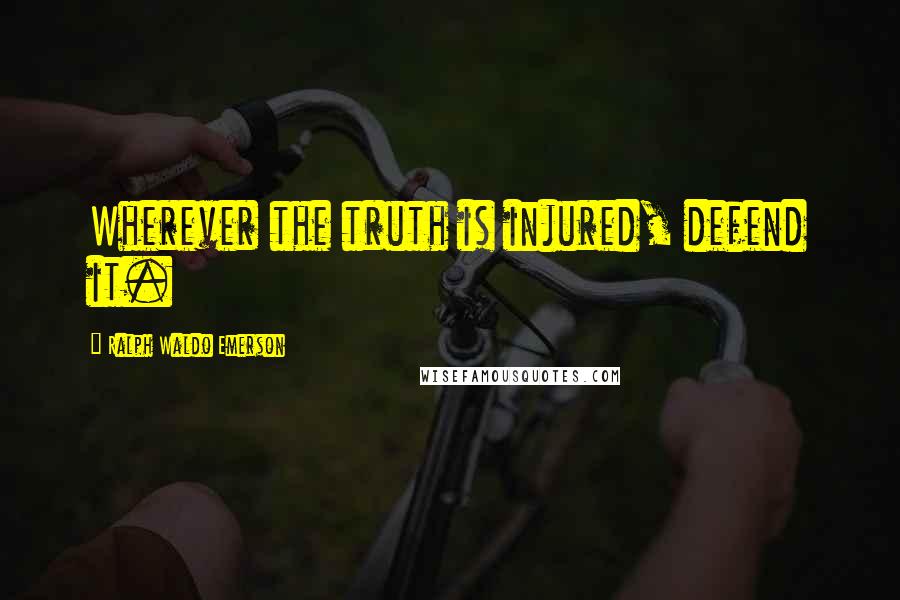 Ralph Waldo Emerson Quotes: Wherever the truth is injured, defend it.