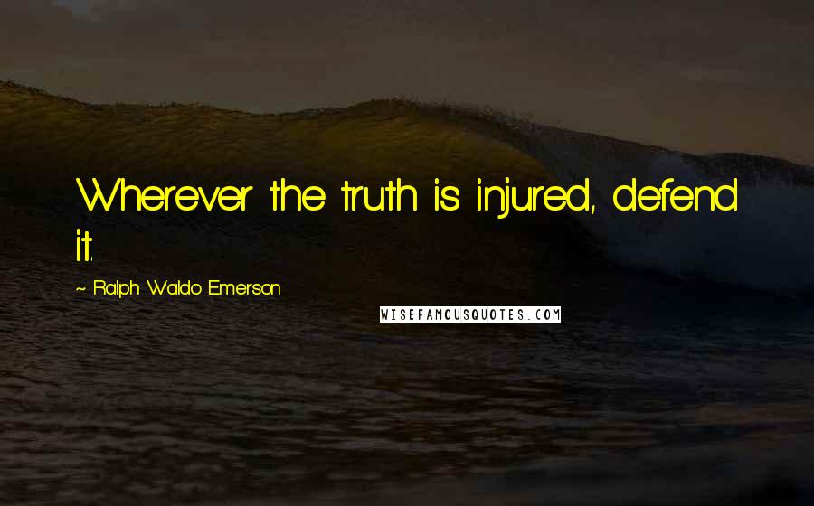 Ralph Waldo Emerson Quotes: Wherever the truth is injured, defend it.