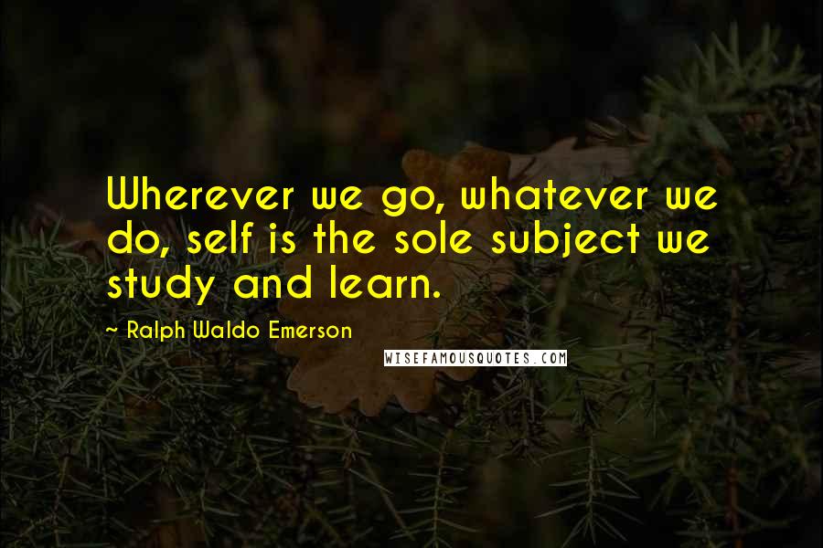 Ralph Waldo Emerson Quotes: Wherever we go, whatever we do, self is the sole subject we study and learn.
